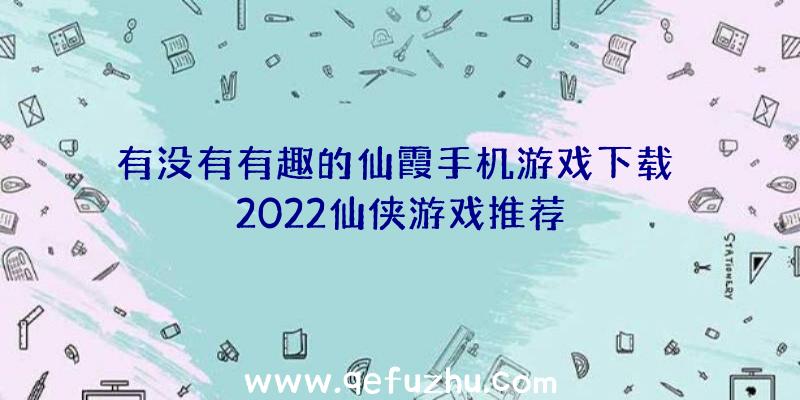 有没有有趣的仙霞手机游戏下载